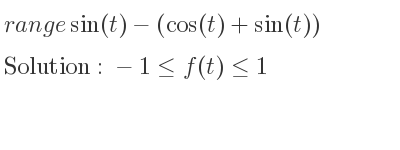 The range of sin(t)-(cos(t)+sin(t)) is -1<= f(t)<= 1